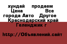 хундай 78 продаем › Цена ­ 650 000 - Все города Авто » Другое   . Краснодарский край,Геленджик г.